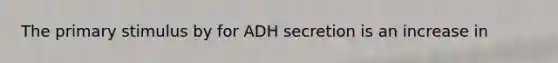 The primary stimulus by for ADH secretion is an increase in