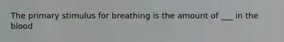 The primary stimulus for breathing is the amount of ___ in the blood