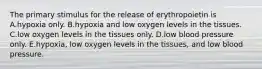 The primary stimulus for the release of erythropoietin is A.hypoxia only. B.hypoxia and low oxygen levels in the tissues. C.low oxygen levels in the tissues only. D.low blood pressure only. E.hypoxia, low oxygen levels in the tissues, and low blood pressure.