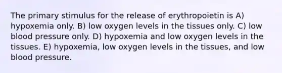 The primary stimulus for the release of erythropoietin is A) hypoxemia only. B) low oxygen levels in the tissues only. C) low blood pressure only. D) hypoxemia and low oxygen levels in the tissues. E) hypoxemia, low oxygen levels in the tissues, and low blood pressure.