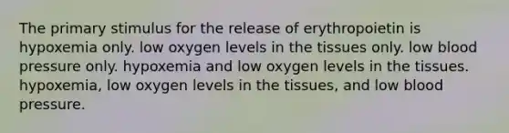 The primary stimulus for the release of erythropoietin is hypoxemia only. low oxygen levels in the tissues only. low blood pressure only. hypoxemia and low oxygen levels in the tissues. hypoxemia, low oxygen levels in the tissues, and low blood pressure.