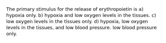 The primary stimulus for the release of erythropoietin is a) hypoxia only. b) hypoxia and low oxygen levels in the tissues. c) low oxygen levels in the tissues only. d) hypoxia, low oxygen levels in the tissues, and low blood pressure. low blood pressure only.