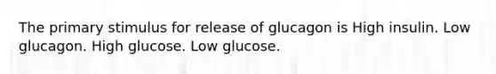 The primary stimulus for release of glucagon is High insulin. Low glucagon. High glucose. Low glucose.