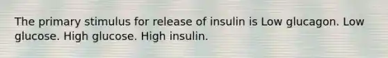 The primary stimulus for release of insulin is Low glucagon. Low glucose. High glucose. High insulin.