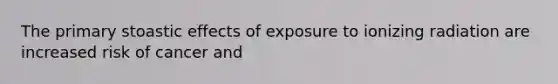 The primary stoastic effects of exposure to ionizing radiation are increased risk of cancer and