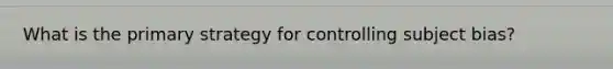 What is the primary strategy for controlling subject bias?