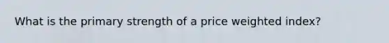 What is the primary strength of a price weighted index?