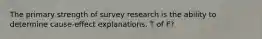 The primary strength of survey research is the ability to determine cause-effect explanations. T of F?