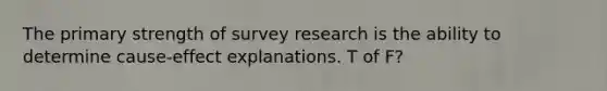 The primary strength of survey research is the ability to determine cause-effect explanations. T of F?