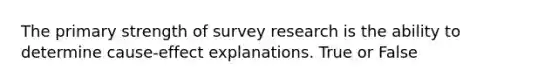 The primary strength of survey research is the ability to determine cause-effect explanations. True or False