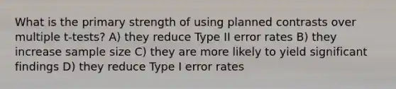 What is the primary strength of using planned contrasts over multiple t-tests? A) they reduce Type II error rates B) they increase sample size C) they are more likely to yield significant findings D) they reduce Type I error rates