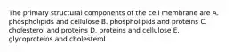 The primary structural components of the cell membrane are A. phospholipids and cellulose B. phospholipids and proteins C. cholesterol and proteins D. proteins and cellulose E. glycoproteins and cholesterol