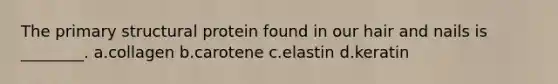 The primary structural protein found in our hair and nails is ________. a.collagen b.carotene c.elastin d.keratin