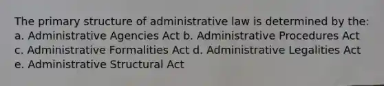 The <a href='https://www.questionai.com/knowledge/knHR7ecP3u-primary-structure' class='anchor-knowledge'>primary structure</a> of administrative law is determined by the: a. Administrative Agencies Act b. <a href='https://www.questionai.com/knowledge/k2PwPKjBdB-administrative-procedure' class='anchor-knowledge'>administrative procedure</a>s Act c. Administrative Formalities Act d. Administrative Legalities Act e. Administrative Structural Act