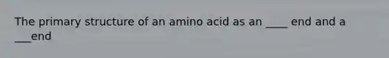 The primary structure of an amino acid as an ____ end and a ___end