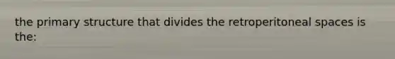 the <a href='https://www.questionai.com/knowledge/knHR7ecP3u-primary-structure' class='anchor-knowledge'>primary structure</a> that divides the retroperitoneal spaces is the: