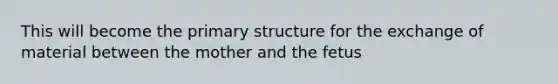 This will become the primary structure for the exchange of material between the mother and the fetus