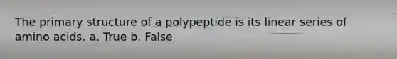 The primary structure of a polypeptide is its linear series of amino acids. a. True b. False