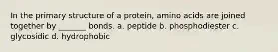 In the primary structure of a protein, amino acids are joined together by _______ bonds. a. peptide b. phosphodiester c. glycosidic d. hydrophobic