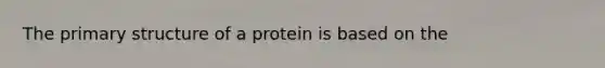 The primary structure of a protein is based on the