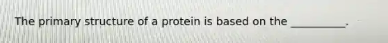 The primary structure of a protein is based on the __________.