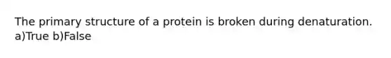 The primary structure of a protein is broken during denaturation. a)True b)False