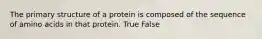 The primary structure of a protein is composed of the sequence of amino acids in that protein. True False