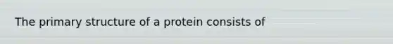 The <a href='https://www.questionai.com/knowledge/knHR7ecP3u-primary-structure' class='anchor-knowledge'>primary structure</a> of a protein consists of