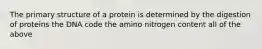 The primary structure of a protein is determined by the digestion of proteins the DNA code the amino nitrogen content all of the above