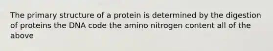 The primary structure of a protein is determined by the digestion of proteins the DNA code the amino nitrogen content all of the above