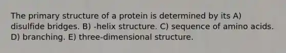 The primary structure of a protein is determined by its A) disulfide bridges. B) -helix structure. C) sequence of amino acids. D) branching. E) three-dimensional structure.