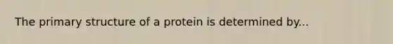 The primary structure of a protein is determined by...