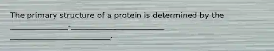 The primary structure of a protein is determined by the _______________-________________________ __________________________.