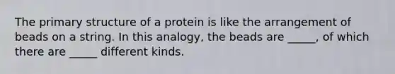 The primary structure of a protein is like the arrangement of beads on a string. In this analogy, the beads are _____, of which there are _____ different kinds.