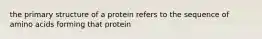 the primary structure of a protein refers to the sequence of amino acids forming that protein