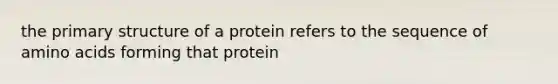 the primary structure of a protein refers to the sequence of amino acids forming that protein