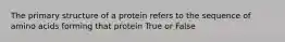 The primary structure of a protein refers to the sequence of amino acids forming that protein True or False