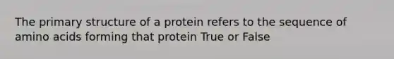 The primary structure of a protein refers to the sequence of amino acids forming that protein True or False