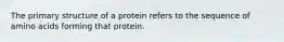 The primary structure of a protein refers to the sequence of amino acids forming that protein.