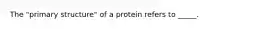 The "primary structure" of a protein refers to _____.