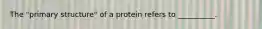 The "primary structure" of a protein refers to __________.