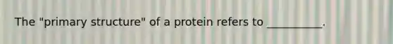 The "primary structure" of a protein refers to __________.