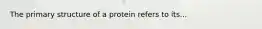 The primary structure of a protein refers to its...