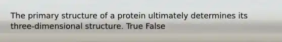 The primary structure of a protein ultimately determines its three-dimensional structure. True False