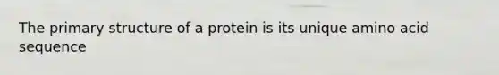 The primary structure of a protein is its unique amino acid sequence