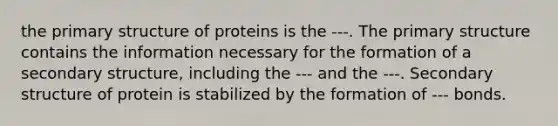 the primary structure of proteins is the ---. The primary structure contains the information necessary for the formation of a secondary structure, including the --- and the ---. Secondary structure of protein is stabilized by the formation of --- bonds.