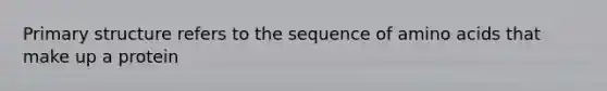 Primary structure refers to the sequence of amino acids that make up a protein