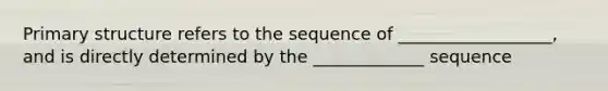 Primary structure refers to the sequence of __________________, and is directly determined by the _____________ sequence