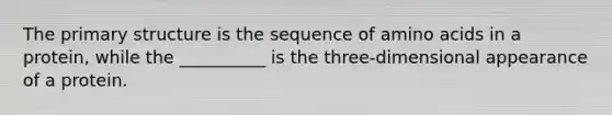 The primary structure is the sequence of amino acids in a protein, while the __________ is the three-dimensional appearance of a protein.