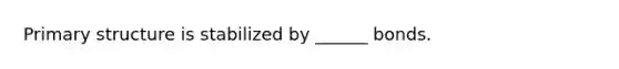 Primary structure is stabilized by ______ bonds.